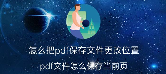 怎么把pdf保存文件更改位置 pdf文件怎么保存当前页？